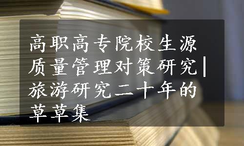 高职高专院校生源质量管理对策研究|旅游研究二十年的草草集