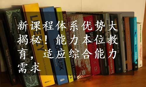 新课程体系优势大揭秘！能力本位教育，适应综合能力需求