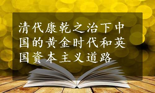 清代康乾之治下中国的黄金时代和英国资本主义道路