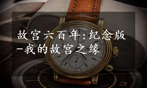 故宫六百年:纪念版-我的故宫之缘