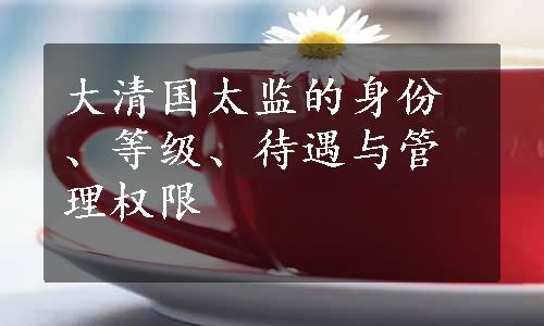 大清国太监的身份、等级、待遇与管理权限