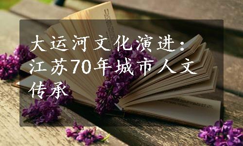 大运河文化演进：江苏70年城市人文传承