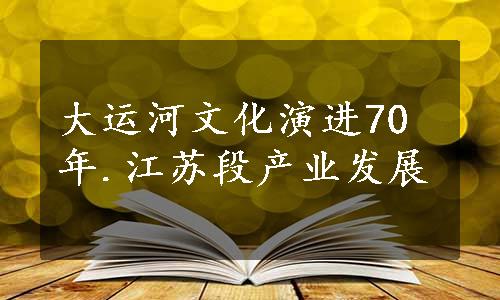 大运河文化演进70年.江苏段产业发展