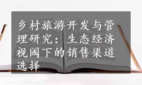 乡村旅游开发与管理研究：生态经济视阈下的销售渠道选择