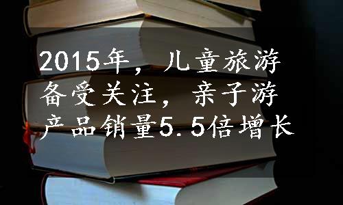 2015年，儿童旅游备受关注，亲子游产品销量5.5倍增长