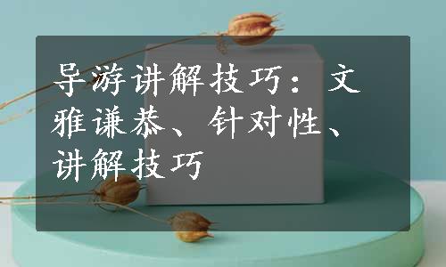 导游讲解技巧：文雅谦恭、针对性、讲解技巧