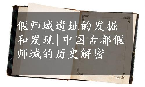 偃师城遗址的发掘和发现|中国古都偃师城的历史解密