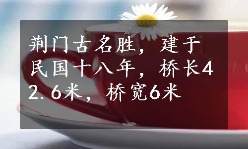 荆门古名胜，建于民国十八年，桥长42.6米，桥宽6米