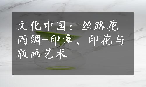 文化中国：丝路花雨绸-印章、印花与版画艺术