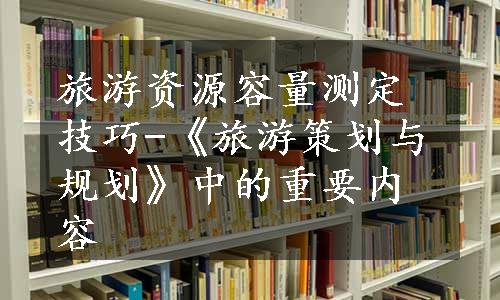 旅游资源容量测定技巧-《旅游策划与规划》中的重要内容