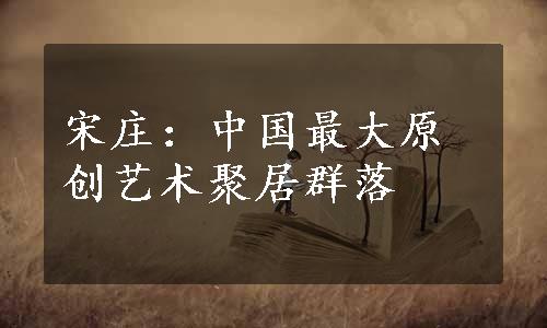 宋庄：中国最大原创艺术聚居群落