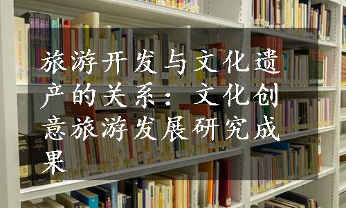 旅游开发与文化遗产的关系：文化创意旅游发展研究成果