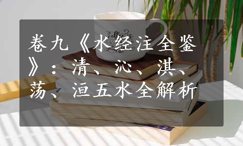 卷九《水经注全鉴》：清、沁、淇、荡、洹五水全解析