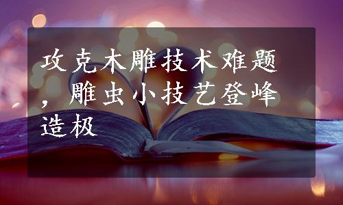 攻克木雕技术难题，雕虫小技艺登峰造极