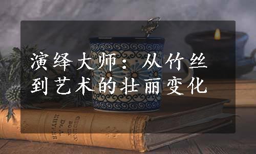 演绎大师：从竹丝到艺术的壮丽变化