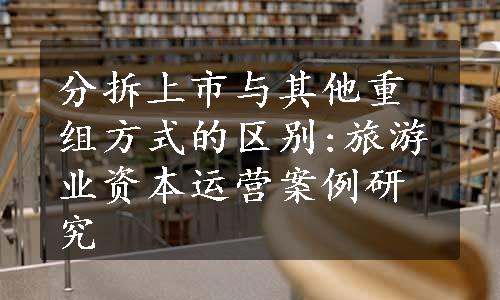 分拆上市与其他重组方式的区别:旅游业资本运营案例研究