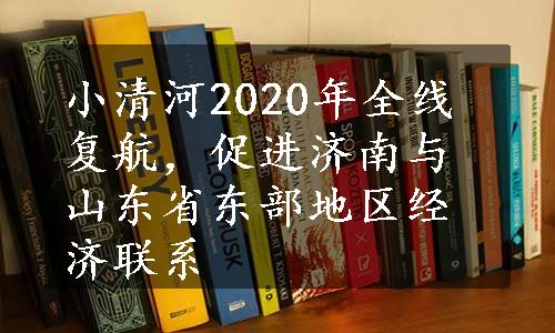 小清河2020年全线复航，促进济南与山东省东部地区经济联系