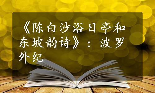 《陈白沙浴日亭和东坡韵诗》：波罗外纪