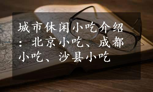 城市休闲小吃介绍：北京小吃、成都小吃、沙县小吃