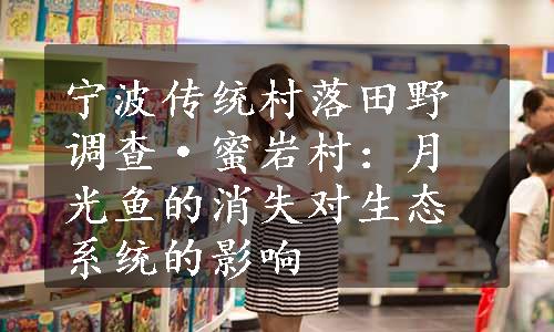 宁波传统村落田野调查·蜜岩村：月光鱼的消失对生态系统的影响