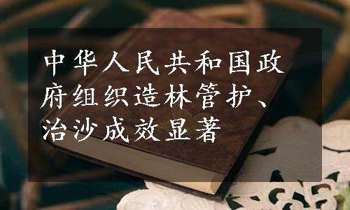 中华人民共和国政府组织造林管护、治沙成效显著