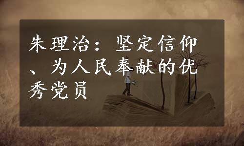 朱理治：坚定信仰、为人民奉献的优秀党员