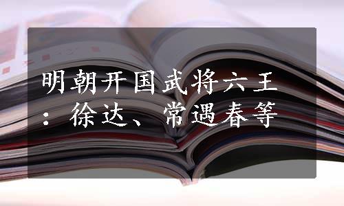 明朝开国武将六王：徐达、常遇春等