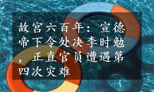 故宫六百年：宣德帝下令处决李时勉，正直官员遭遇第四次灾难