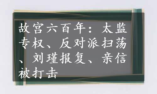 故宫六百年：太监专权、反对派扫荡、刘瑾报复、亲信被打击