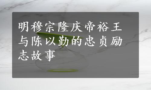 明穆宗隆庆帝裕王与陈以勤的忠贞励志故事