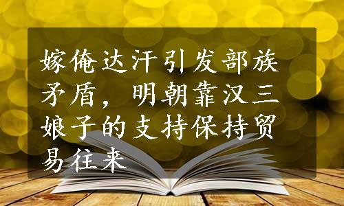 嫁俺达汗引发部族矛盾，明朝靠汉三娘子的支持保持贸易往来