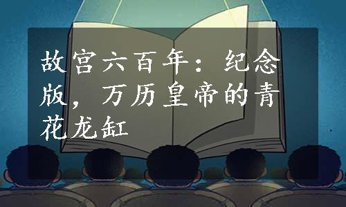 故宫六百年：纪念版，万历皇帝的青花龙缸