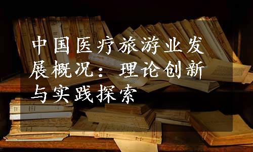 中国医疗旅游业发展概况：理论创新与实践探索