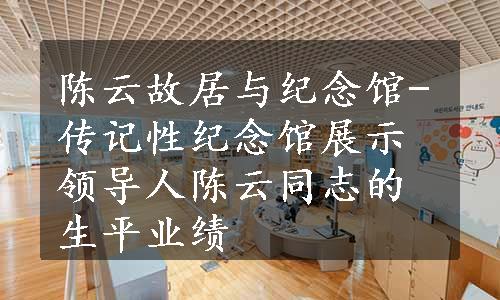 陈云故居与纪念馆-传记性纪念馆展示领导人陈云同志的生平业绩