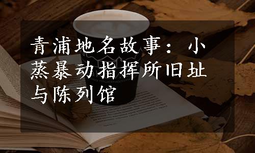 青浦地名故事：小蒸暴动指挥所旧址与陈列馆