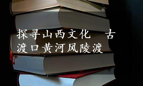 探寻山西文化　古渡口黄河风陵渡