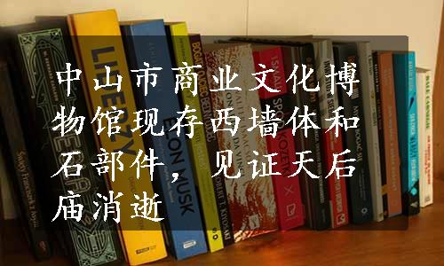 中山市商业文化博物馆现存西墙体和石部件，见证天后庙消逝