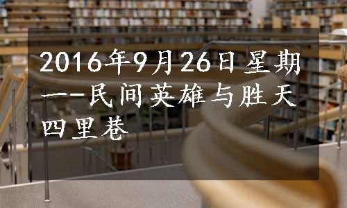 2016年9月26日星期一-民间英雄与胜天四里巷