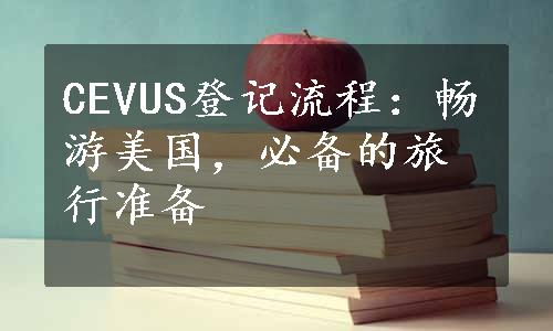 CEVUS登记流程：畅游美国，必备的旅行准备