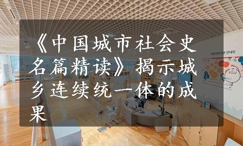 《中国城市社会史名篇精读》揭示城乡连续统一体的成果