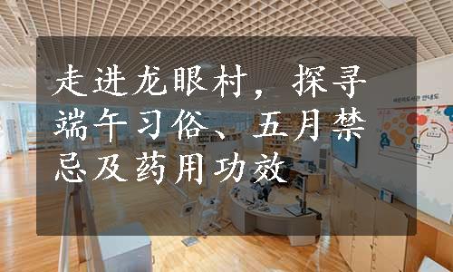 走进龙眼村，探寻端午习俗、五月禁忌及药用功效