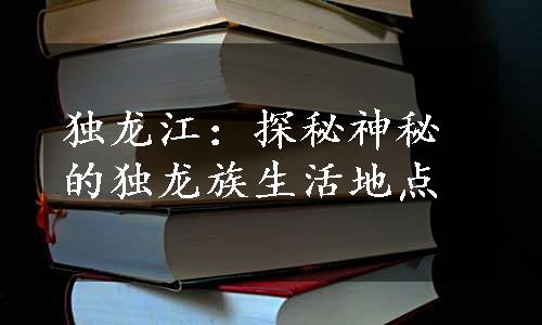 独龙江：探秘神秘的独龙族生活地点