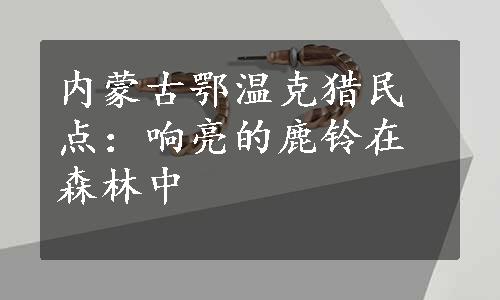 内蒙古鄂温克猎民点：响亮的鹿铃在森林中