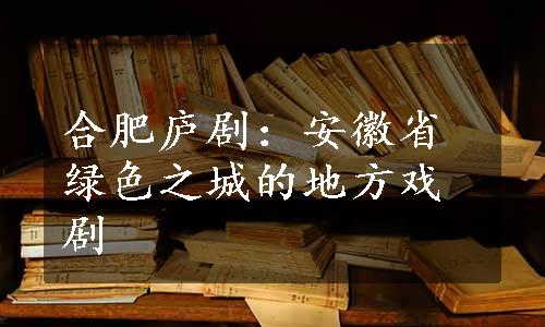 合肥庐剧：安徽省绿色之城的地方戏剧