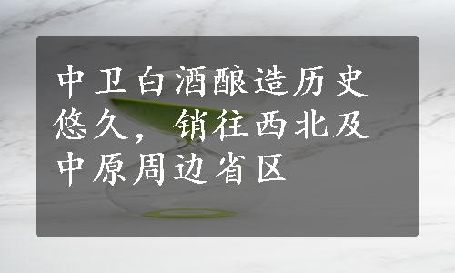 中卫白酒酿造历史悠久，销往西北及中原周边省区