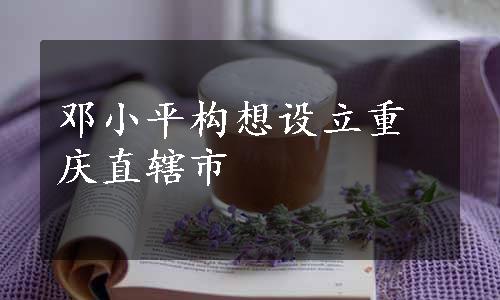 邓小平构想设立重庆直辖市