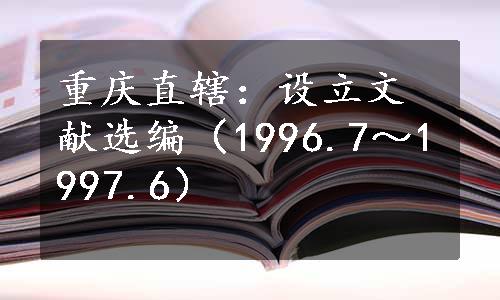 重庆直辖：设立文献选编（1996.7～1997.6）