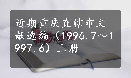 近期重庆直辖市文献选编（1996.7～1997.6）上册