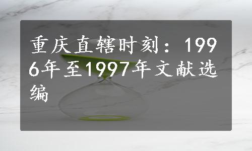 重庆直辖时刻：1996年至1997年文献选编