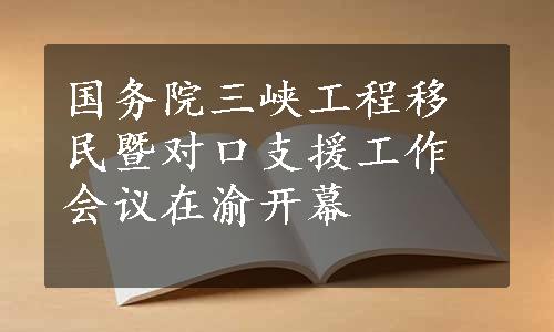 国务院三峡工程移民暨对口支援工作会议在渝开幕